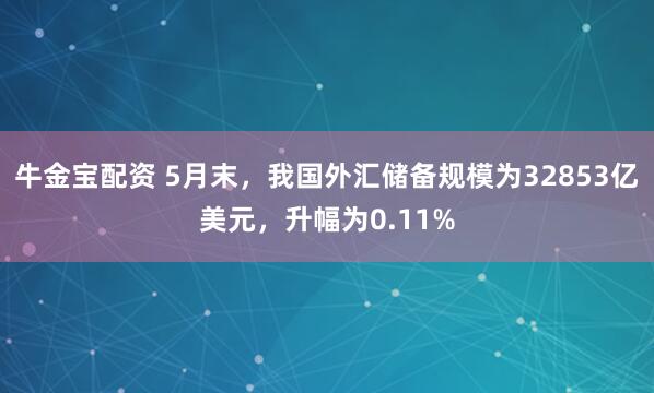牛金宝配资 5月末，我国外汇储备规模为32853亿美元，升幅为0.11%