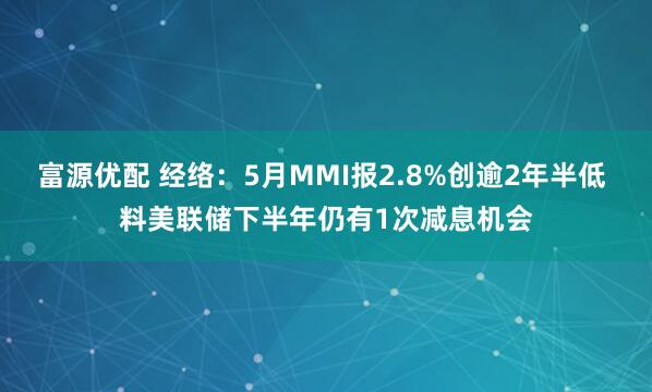 富源优配 经络：5月MMI报2.8%创逾2年半低 料美联储下半年仍有1次减息机会
