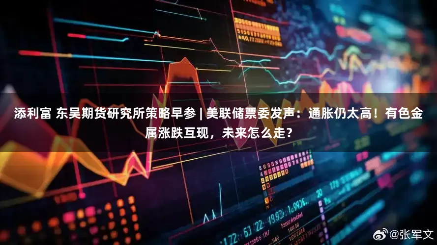 添利富 东吴期货研究所策略早参 | 美联储票委发声：通胀仍太高！有色金属涨跌互现，未来怎么走？