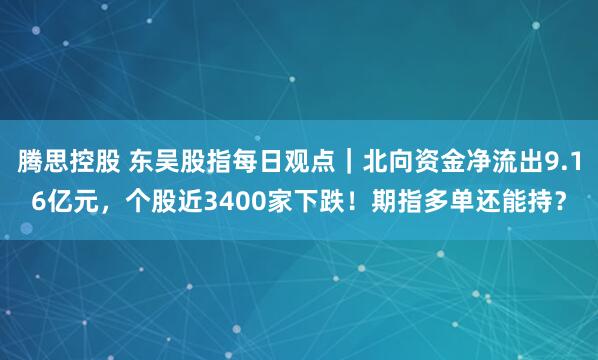 腾思控股 东吴股指每日观点｜北向资金净流出9.16亿元，个股近3400家下跌！期指多单还能持？