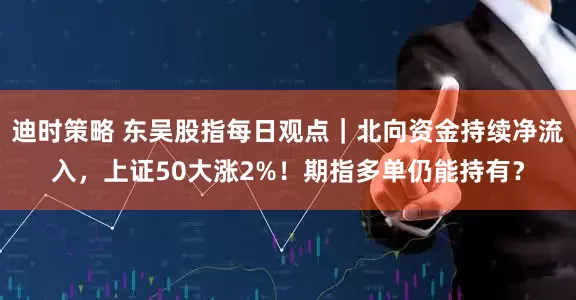 迪时策略 东吴股指每日观点｜北向资金持续净流入，上证50大涨2%！期指多单仍能持有？