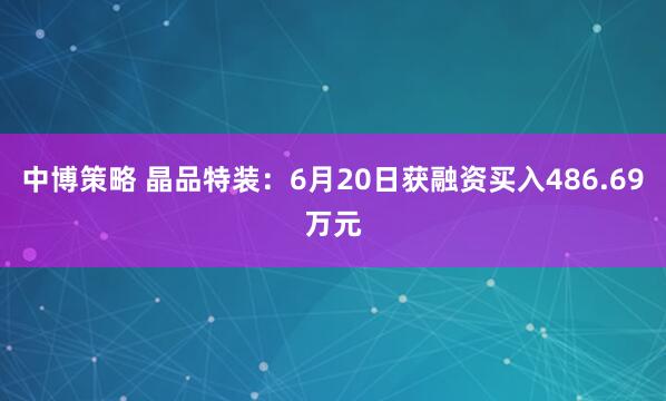中博策略 晶品特装：6月20日获融资买入486.69万元