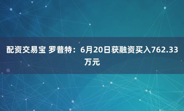 配资交易宝 罗普特：6月20日获融资买入762.33万元