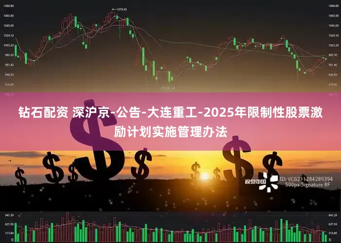 钻石配资 深沪京-公告-大连重工-2025年限制性股票激励计划实施管理办法