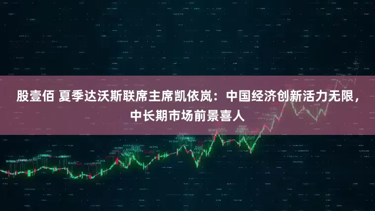 股壹佰 夏季达沃斯联席主席凯依岚：中国经济创新活力无限，中长期市场前景喜人
