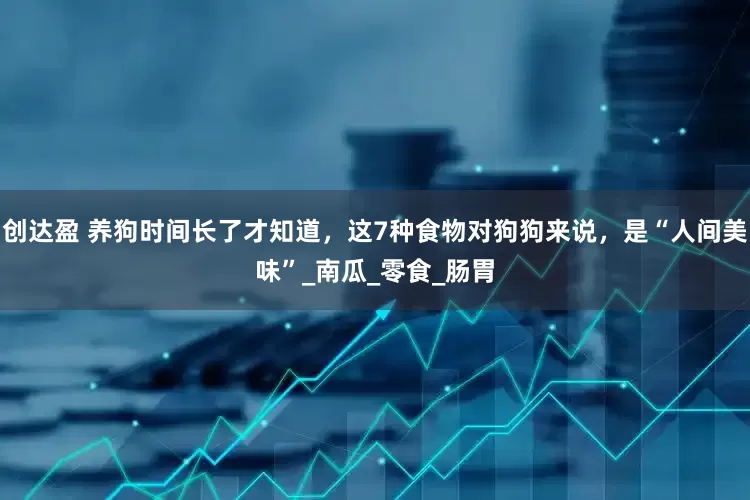 创达盈 养狗时间长了才知道，这7种食物对狗狗来说，是“人间美味”_南瓜_零食_肠胃