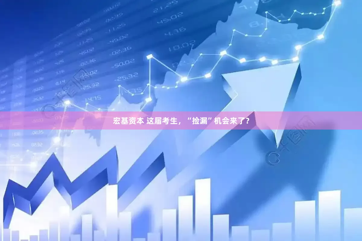 宏基资本 这届考生，“捡漏”机会来了？
