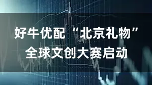 好牛优配 “北京礼物”全球文创大赛启动