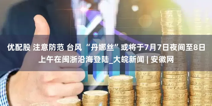 优配股 注意防范 台风 “丹娜丝”或将于7月7日夜间至8日上午在闽浙沿海登陆_大皖新闻 | 安徽网