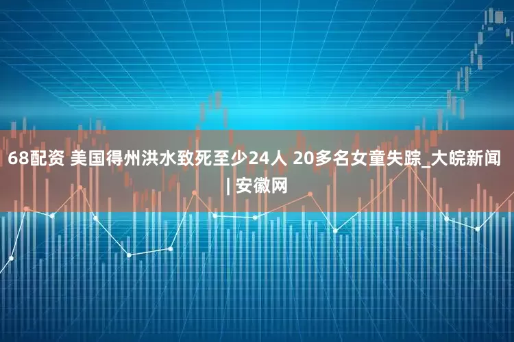 68配资 美国得州洪水致死至少24人 20多名女童失踪_大皖新闻 | 安徽网
