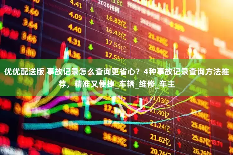优优配送版 事故记录怎么查询更省心？4种事故记录查询方法推荐，精准又便捷_车辆_维修_车主