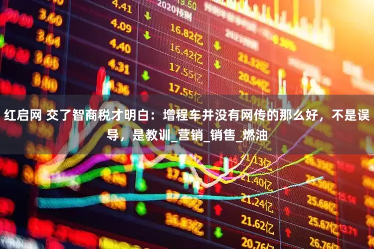 红启网 交了智商税才明白：增程车并没有网传的那么好，不是误导，是教训_营销_销售_燃油