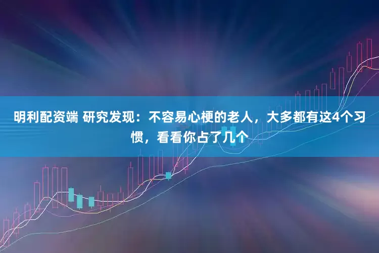 明利配资端 研究发现：不容易心梗的老人，大多都有这4个习惯，看看你占了几个