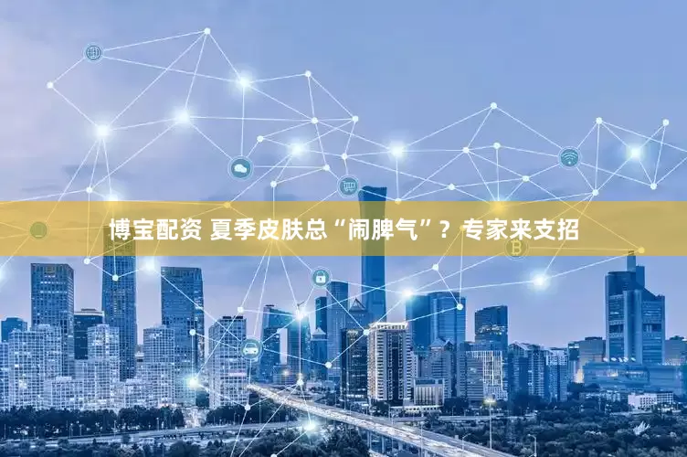 博宝配资 夏季皮肤总“闹脾气”？专家来支招