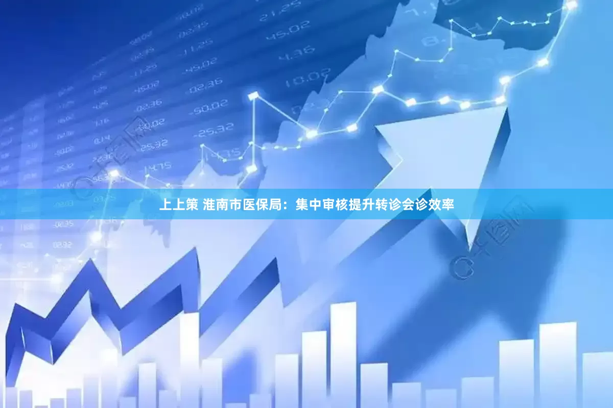 上上策 淮南市医保局：集中审核提升转诊会诊效率