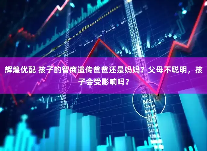 辉煌优配 孩子的智商遗传爸爸还是妈妈？父母不聪明，孩子会受影响吗？