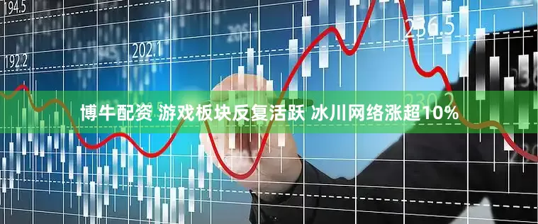 博牛配资 游戏板块反复活跃 冰川网络涨超10%