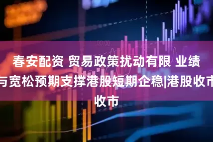 春安配资 贸易政策扰动有限 业绩与宽松预期支撑港股短期企稳|港股收市
