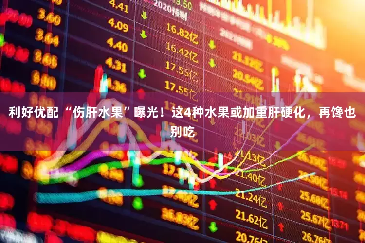 利好优配 “伤肝水果”曝光！这4种水果或加重肝硬化，再馋也别吃