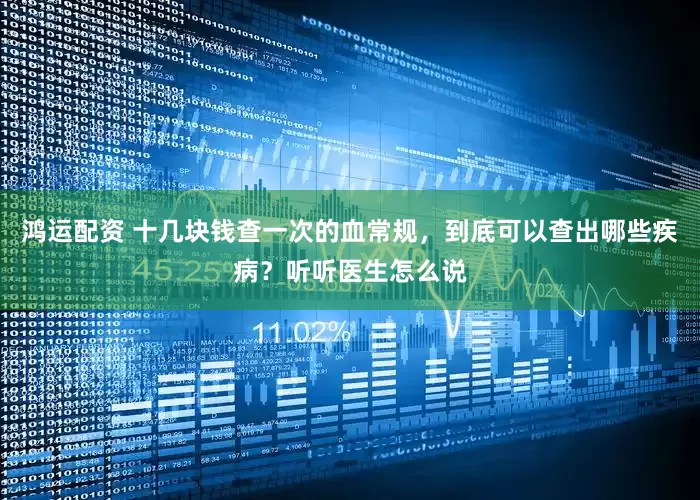 鸿运配资 十几块钱查一次的血常规，到底可以查出哪些疾病？听听医生怎么说