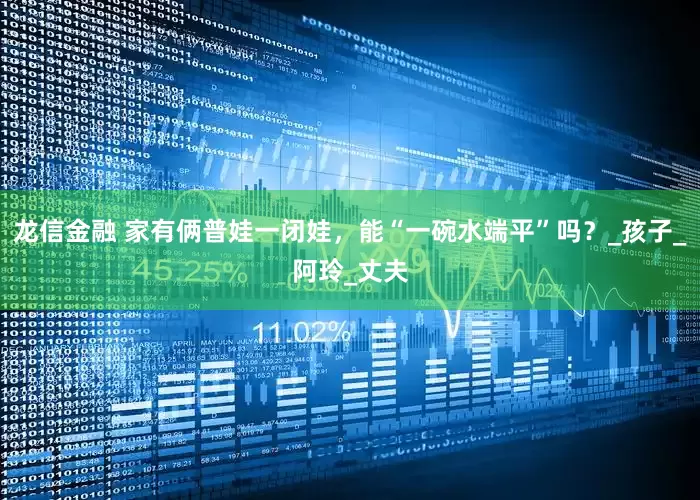龙信金融 家有俩普娃一闭娃，能“一碗水端平”吗？_孩子_阿玲_丈夫