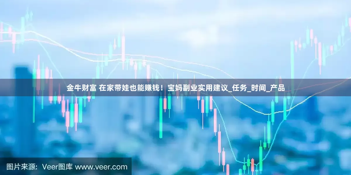 金牛财富 在家带娃也能赚钱！宝妈副业实用建议_任务_时间_产品