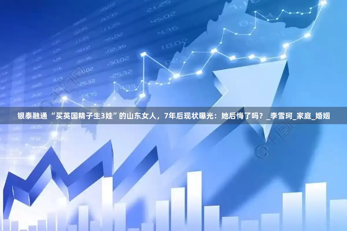 银泰融通 “买英国精子生3娃”的山东女人，7年后现状曝光：她后悔了吗？_李雪珂_家庭_婚姻