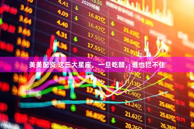 美美配资 这三大星座，一旦吃醋，谁也拦不住