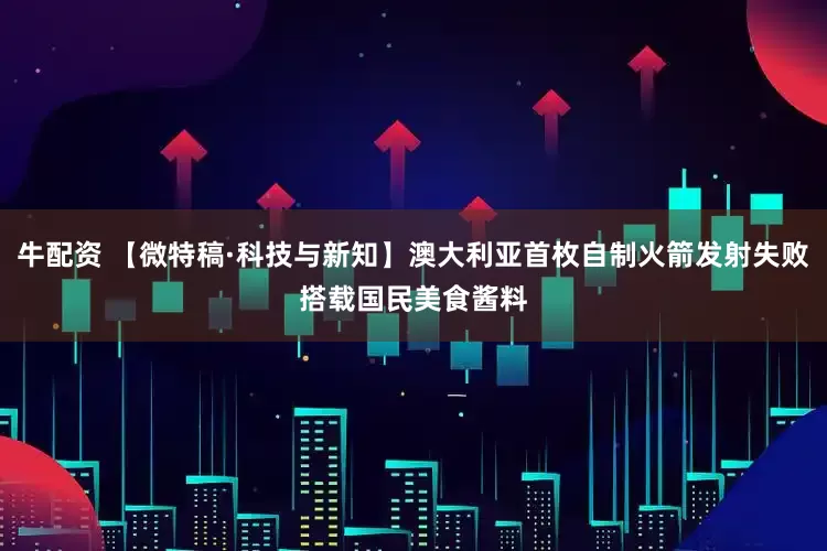 牛配资 【微特稿·科技与新知】澳大利亚首枚自制火箭发射失败　搭载国民美食酱料