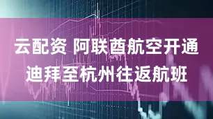 云配资 阿联酋航空开通迪拜至杭州往返航班