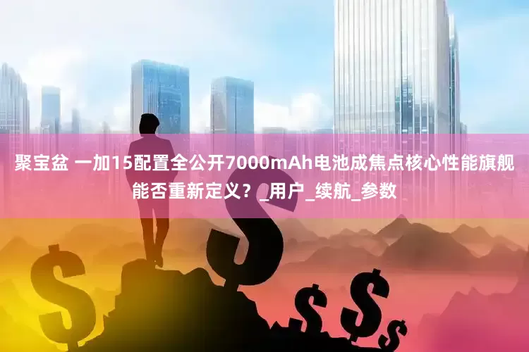 聚宝盆 一加15配置全公开7000mAh电池成焦点核心性能旗舰能否重新定义？_用户_续航_参数