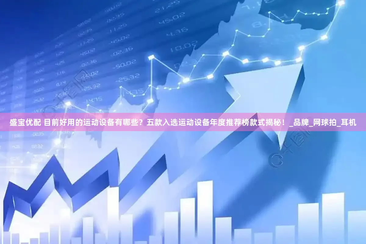 盛宝优配 目前好用的运动设备有哪些？五款入选运动设备年度推荐榜款式揭秘！_品牌_网球拍_耳机