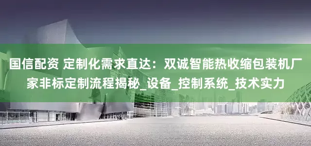 国信配资 定制化需求直达：双诚智能热收缩包装机厂家非标定制流程揭秘_设备_控制系统_技术实力