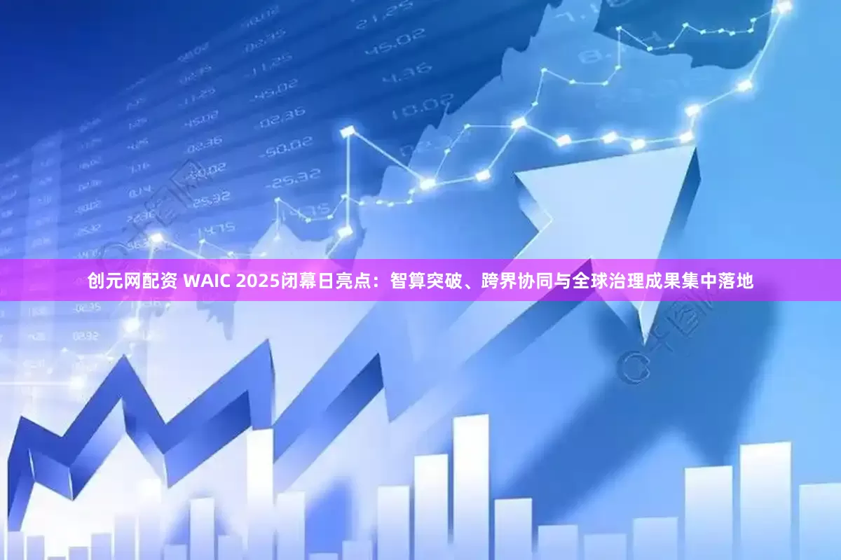 创元网配资 WAIC 2025闭幕日亮点：智算突破、跨界协同与全球治理成果集中落地