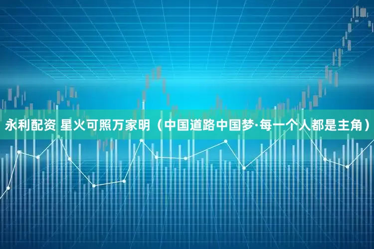 永利配资 星火可照万家明（中国道路中国梦·每一个人都是主角）
