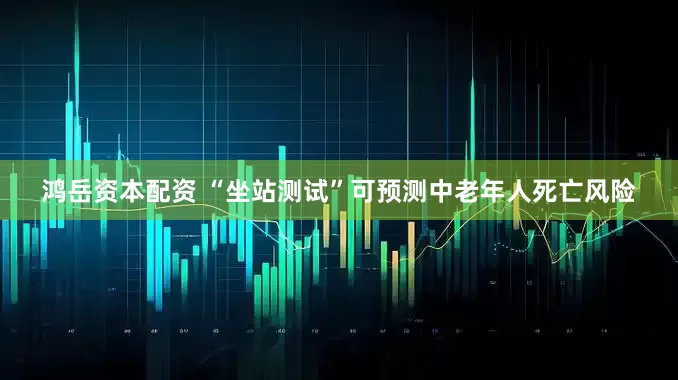 鸿岳资本配资 “坐站测试”可预测中老年人死亡风险