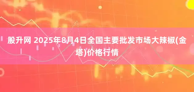 股升网 2025年8月4日全国主要批发市场大辣椒(金塔)价格行情