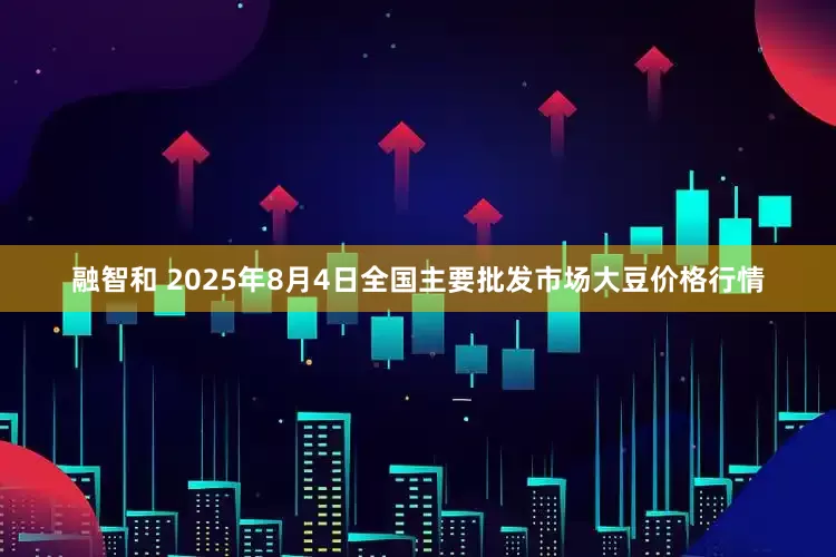 融智和 2025年8月4日全国主要批发市场大豆价格行情