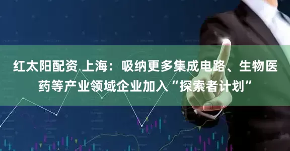 红太阳配资 上海：吸纳更多集成电路、生物医药等产业领域企业加入“探索者计划”
