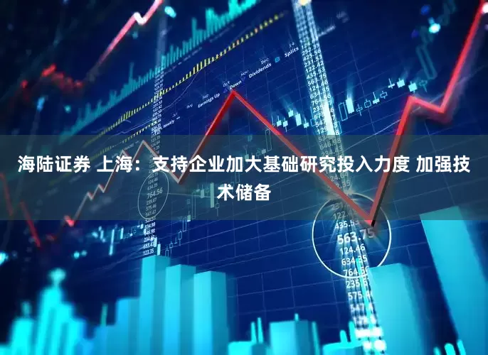 海陆证券 上海：支持企业加大基础研究投入力度 加强技术储备