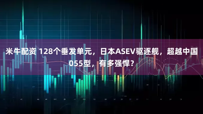 米牛配资 128个垂发单元，日本ASEV驱逐舰，超越中国055型，有多强悍？