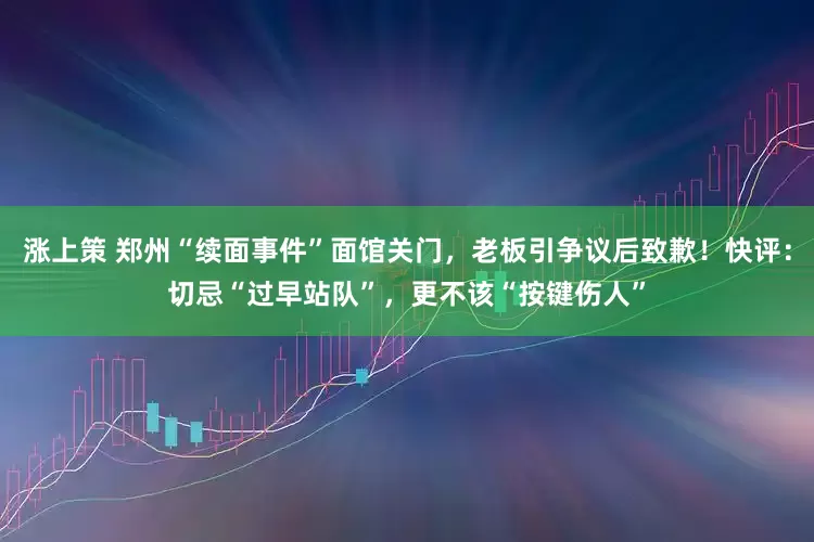 涨上策 郑州“续面事件”面馆关门，老板引争议后致歉！快评：切忌“过早站队”，更不该“按键伤人”
