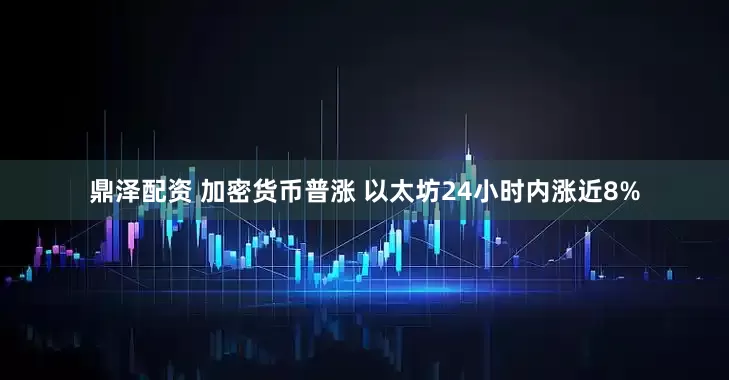 鼎泽配资 加密货币普涨 以太坊24小时内涨近8%