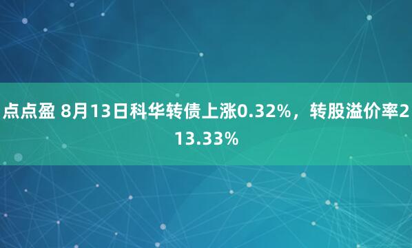 点点盈 8月13日科华转债上涨0.32%，转股溢价率213.33%