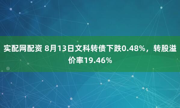 实配网配资 8月13日文科转债下跌0.48%，转股溢价率19.46%