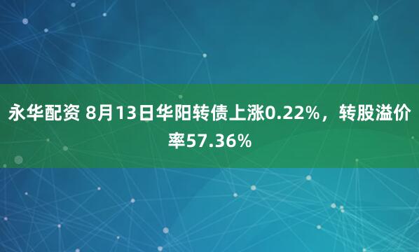 永华配资 8月13日华阳转债上涨0.22%，转股溢价率57.36%
