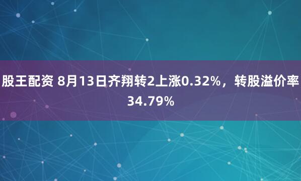 股王配资 8月13日齐翔转2上涨0.32%，转股溢价率34.79%