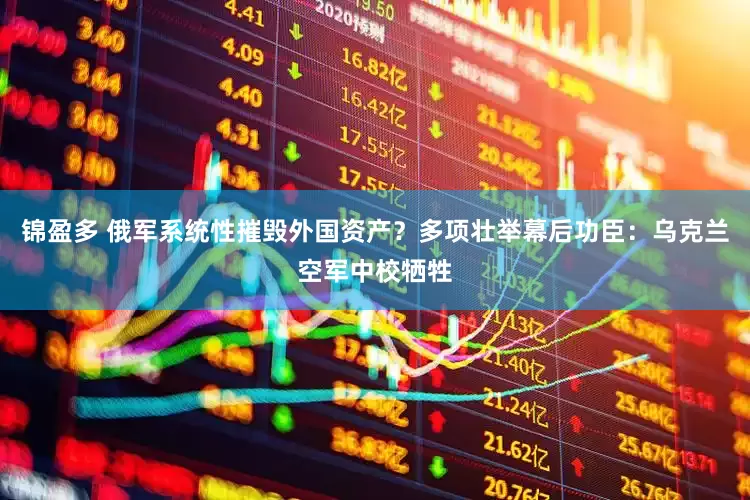 锦盈多 俄军系统性摧毁外国资产？多项壮举幕后功臣：乌克兰空军中校牺牲