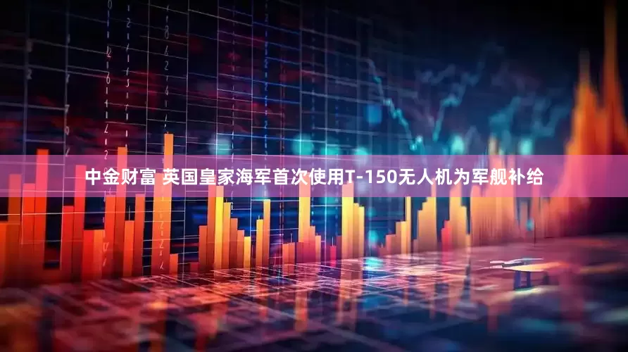 中金财富 英国皇家海军首次使用T-150无人机为军舰补给