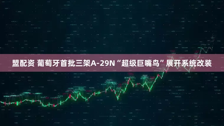 盟配资 葡萄牙首批三架A-29N“超级巨嘴鸟”展开系统改装